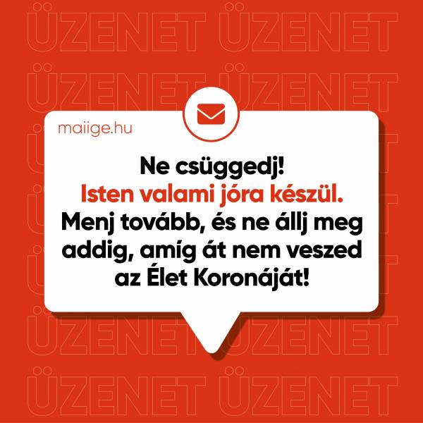 Ne csüggedj! Isten valami jóra készül. Menj tovább, és ne állj meg addig, amíg át nem veszed az Élet Koronáját!