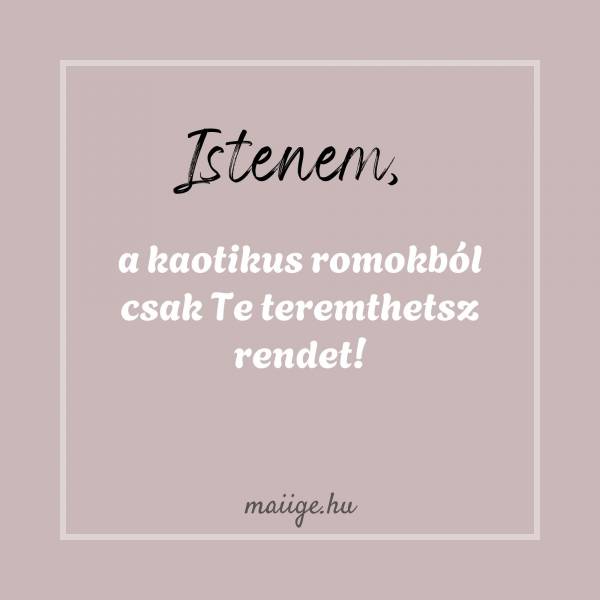 Istenem, a kaotikus romokból csak Te teremthetsz rendet!