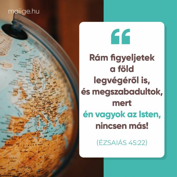 „Rám figyeljetek a föld legvégéről is, és megszabadultok, mert én vagyok az Isten, nincsen más!” (Ézsaiás 45:22)