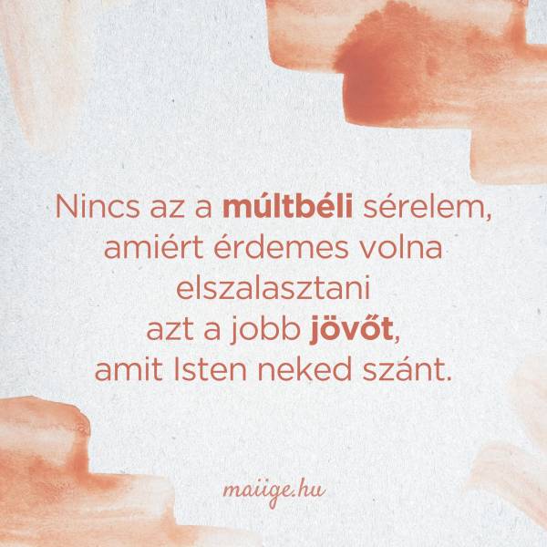 Nincs az a múltbéli sérelem, amiért érdemes volna elszalasztani azt a jobb jövőt, amit Isten neked szánt.