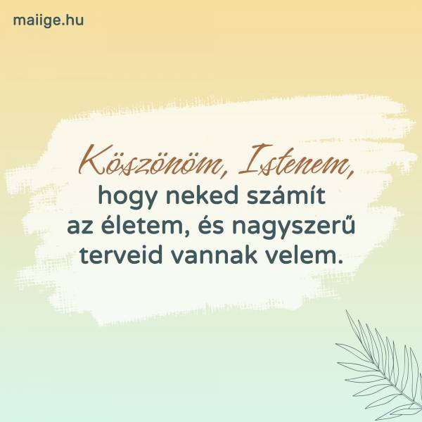 Köszönöm, Istenem, hogy neked számít az életem, és nagyszerű terveid vannak velem.