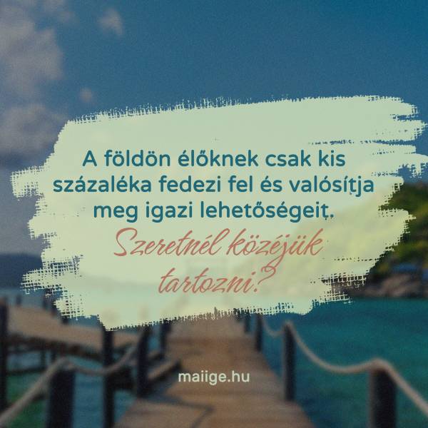 A földön élőknek csak kis százaléka fedezi fel és valósítja meg igazi lehetőségeit. Szeretnél közéjük tartozni?