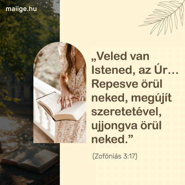 „Veled van Istened, az Úr… Repesve örül neked, megújít szeretetével, ujjongva örül neked.” (Zofóniás 3:17)