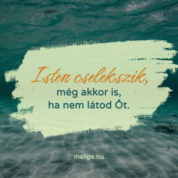 Isten cselekszik, még akkor is, ha nem látod Őt.