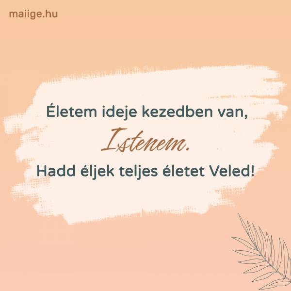 Életem ideje kezedben van, Istenem. Hadd éljek teljes életet Veled!