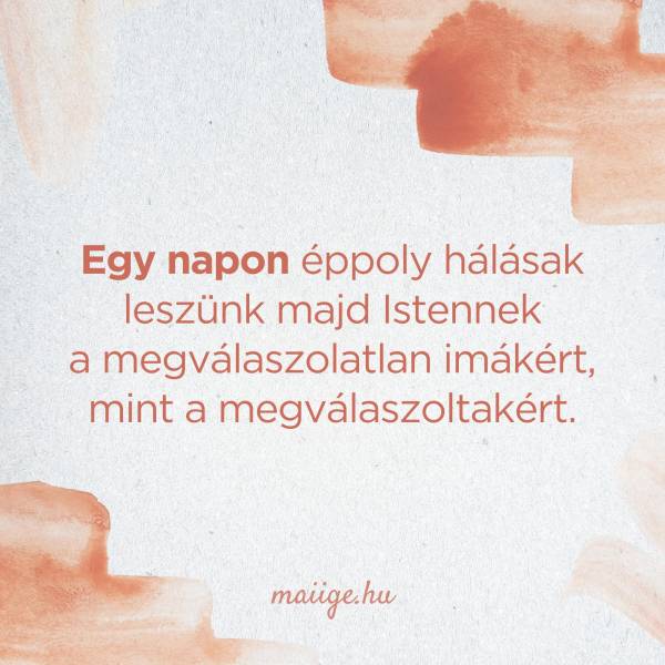 Egy napon éppoly hálásak leszünk majd Istennek a megválaszolatlan imákért, mint a megválaszoltakért.