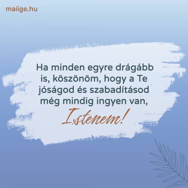 Ha minden egyre drágább is, köszönöm, hogy a Te jóságod és szabadításod még mindig ingyen van, Istenem!