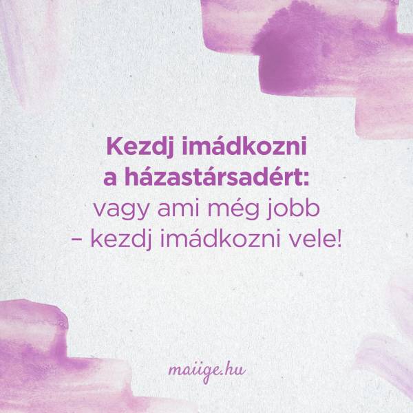 Kezdj imádkozni a házastársadért: vagy ami még jobb – kezdj imádkozni vele!