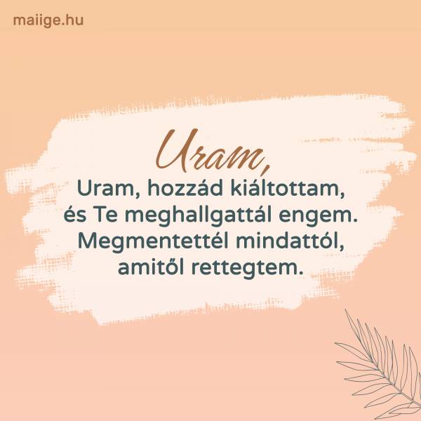 Uram, hozzád kiáltottam, és Te meghallgattál engem. Megmentettél mindattól, amitől rettegtem.