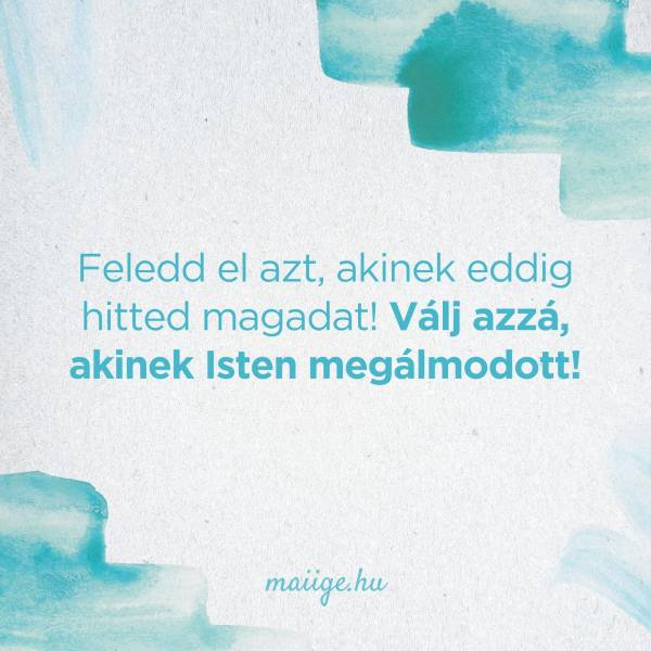 Feledd el azt, akinek eddig hitted magadat! Válj azzá, akinek Isten megálmodott!
