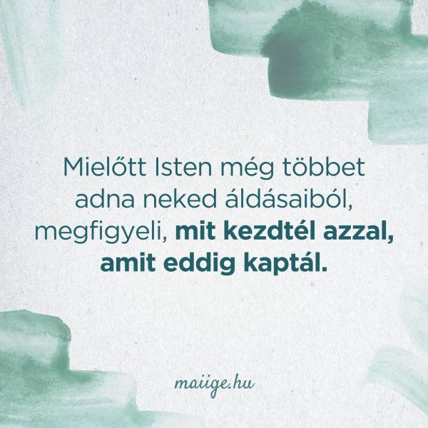 Mielőtt Isten még többet adna neked áldásaiból, megfigyeli, mit kezdtél azzal, amit eddig kaptál.