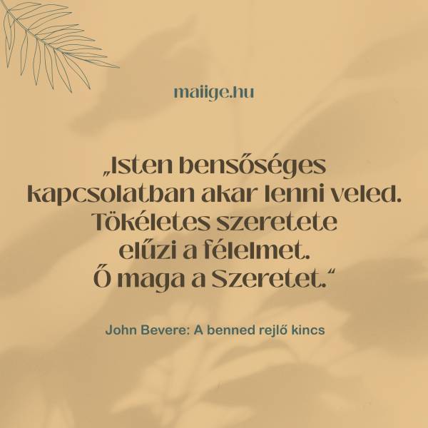 „Isten bensőséges kapcsolatban akar lenni veled. Tökéletes szeretete elűzi a félelmet. Ő maga a Szeretet.”