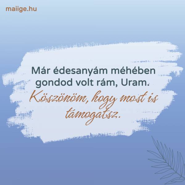 Már édesanyám méhében gondod volt rám, Uram. Köszönöm, hogy most is támogatsz.
