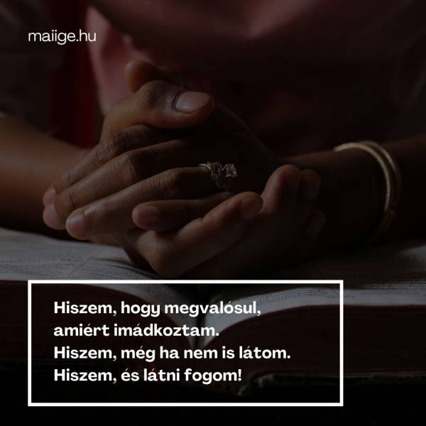 Hiszem, hogy megvalósul, amiért imádkoztam. Hiszem, még ha nem is látom. Hiszem, és látni fogom!