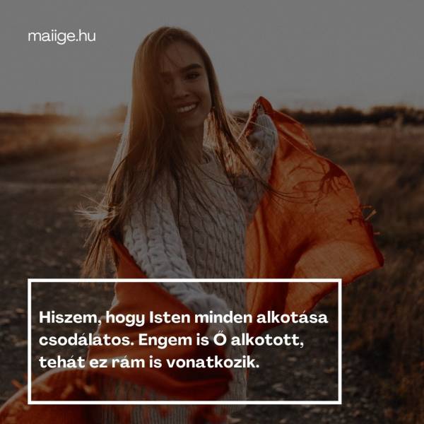 Hiszem, hogy Isten minden alkotása csodálatos. Engem is Ő alkotott, tehát ez rám is vonatkozik.