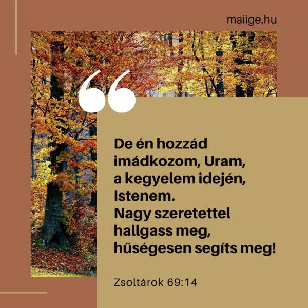 „De én hozzád imádkozom, Uram, a kegyelem idején, Istenem. Nagy szeretettel hallgass meg, hűségesen segíts meg!” (Zsoltárok 69:14)
