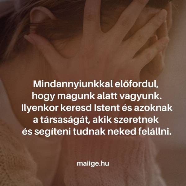 Mindannyiunkkal előfordul, hogy magunk alatt vagyunk. Ilyenkor keresd Istent és azoknak a társaságát, akik szeretnek és segíteni tudnak neked felállni.