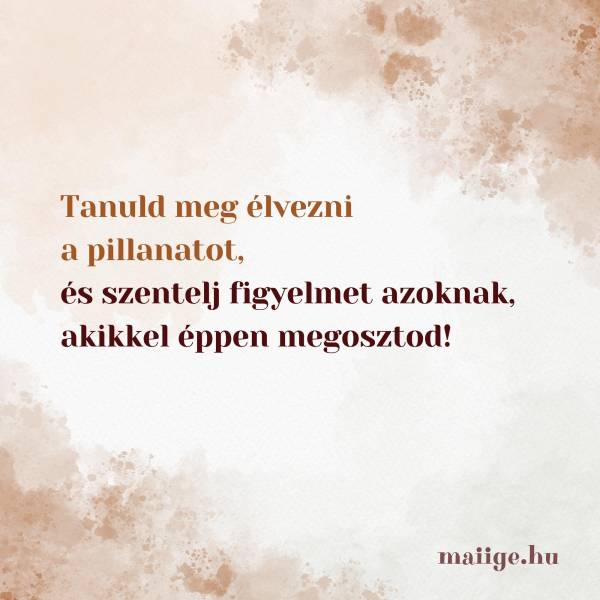 Tanuld meg élvezni a pillanatot, és szentelj figyelmet azoknak, akikkel éppen megosztod! 