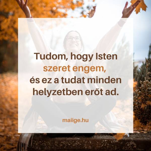 Tudom, hogy Isten szeret engem, és ez a tudat minden helyzetben erőt ad.