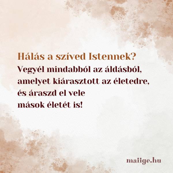 Hálás a szíved Istennek? Vegyél mindabból az áldásból, amelyet kiárasztott az életedre, és áraszd el vele mások életét is! 