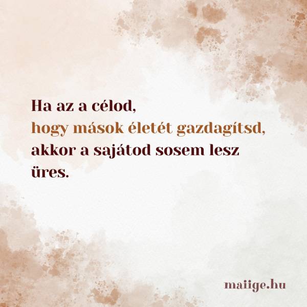 Ha az a célod, hogy mások életét gazdagítsd, akkor a sajátod sosem lesz üres. 