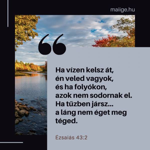 „Ha vízen kelsz át, én veled vagyok, és ha folyókon, azok nem sodornak el. Ha tűzben jársz… a láng nem éget meg téged.” (Ézsaiás 43:2)