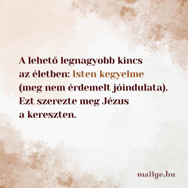 A lehető legnagyobb kincs az életben: Isten kegyelme (meg nem érdemelt jóindulata). Ezt szerezte meg Jézus a kereszten.
