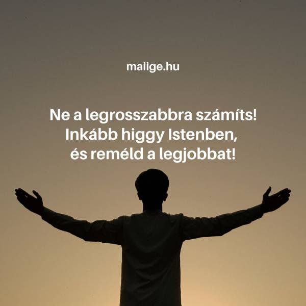 Ne a legrosszabbra számíts! Inkább higgy Istenben, és reméld a legjobbat!