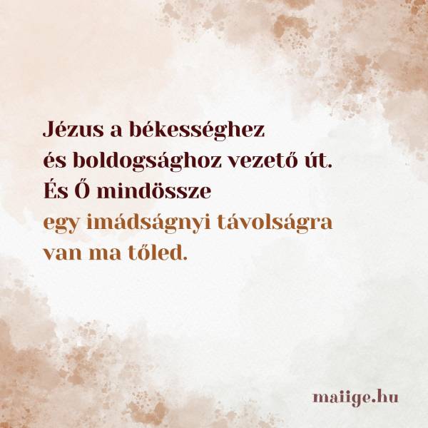 Jézus a békességhez és boldogsághoz vezető út. És Ő mindössze egy imádságnyi távolságra van ma tőled.