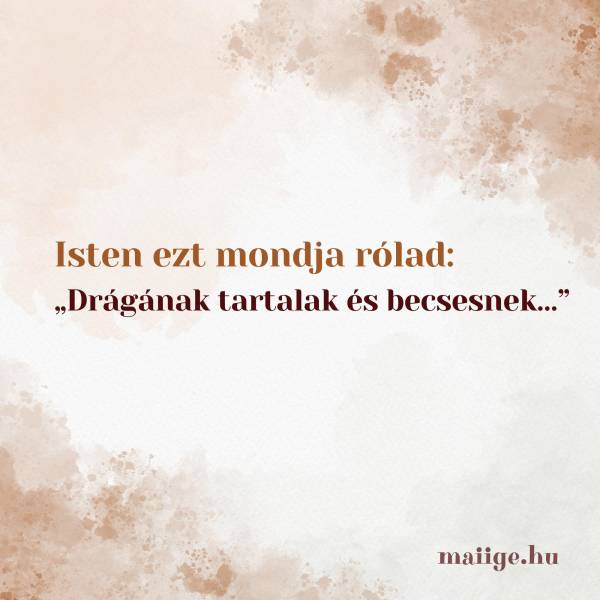 Isten ezt mondja rólad: „Drágának tartalak és becsesnek…” 