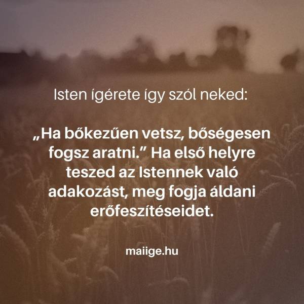 Isten ígérete így szól neked: „Ha bőkezűen vetsz, bőségesen fogsz aratni.” Ha első helyre teszed az Istennek való adakozást, meg fogja áldani erőfeszítéseidet.