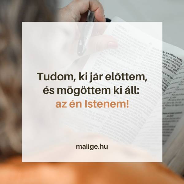 Tudom, ki jár előttem, és mögöttem ki áll: az én Istenem!