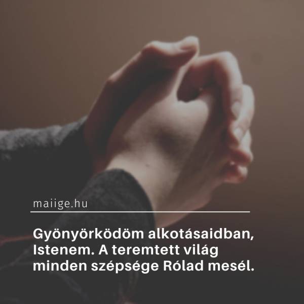 Gyönyörködöm alkotásaidban, Istenem. A teremtett világ minden szépsége Rólad mesél.