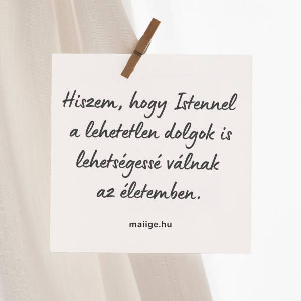 Hiszem, hogy Istennel a lehetetlen dolgok is lehetségessé válnak az életemben.