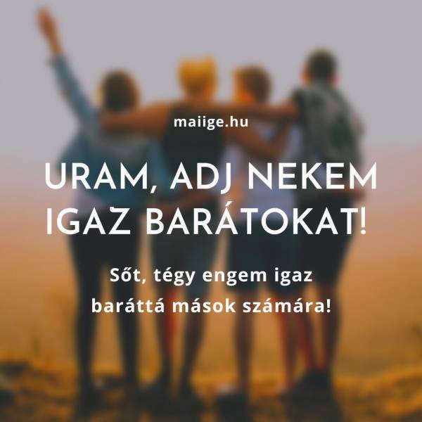 Uram, adj nekem igaz barátokat! Sőt, tégy engem igaz baráttá mások számára!