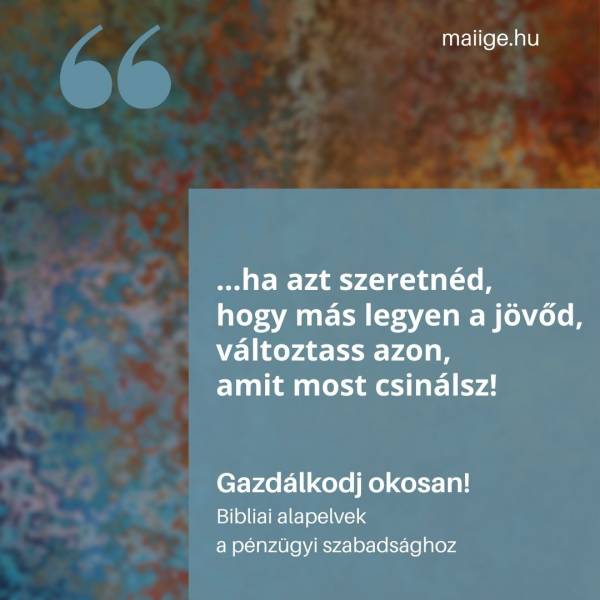 „…ha azt szeretnéd, hogy más legyen a jövőd, változtass azon, amit most csinálsz!”