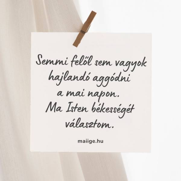 Semmi felől sem vagyok hajlandó aggódni a mai napon. Ma Isten békességét választom.