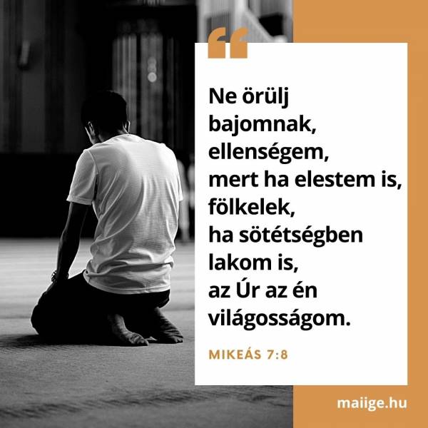 „Ne örülj bajomnak, ellenségem, mert ha elestem is, fölkelek, ha sötétségben lakom is, az Úr az én világosságom.” (Mikeás 7:8)