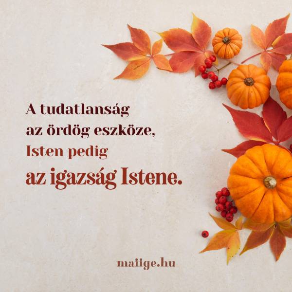 A tudatlanság az ördög eszköze, Isten pedig az igazság Istene. 