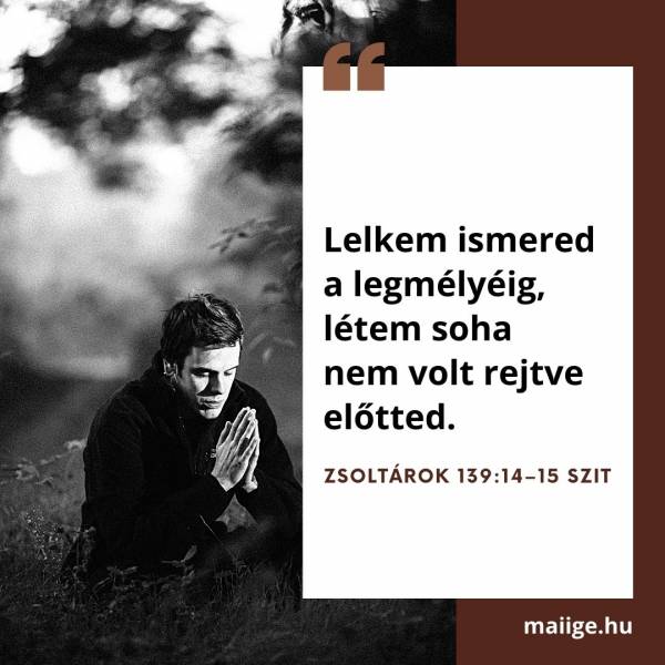 „Lelkem ismered a legmélyéig, létem soha nem volt rejtve előtted.” (Zsoltárok 139:14–15 SZIT)