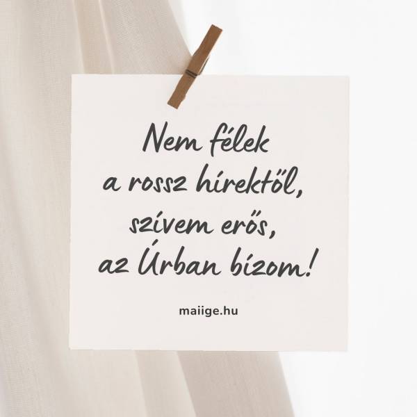 Nem félek a rossz hírektől, szívem erős, az Úrban bízom!