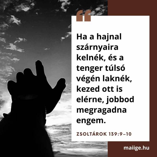 „Ha a hajnal szárnyaira kelnék, és a tenger túlsó végén laknék, kezed ott is elérne, jobbod megragadna engem.” (Zsoltárok 139:9–10)  