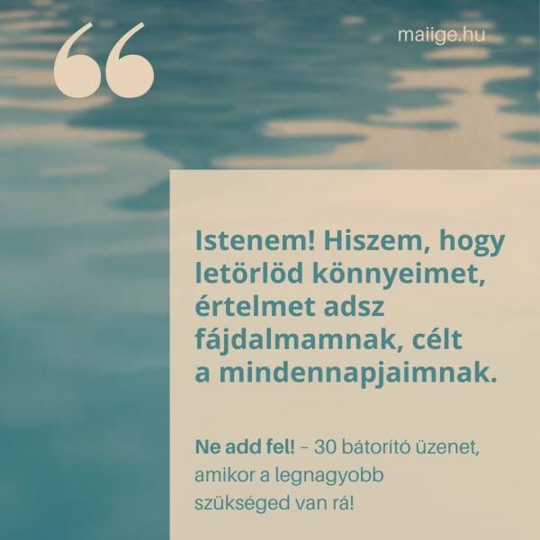 „Istenem! Hiszem, hogy letörlöd könnyeimet, értelmet adsz fájdalmamnak, célt a mindennapjaimnak.”
