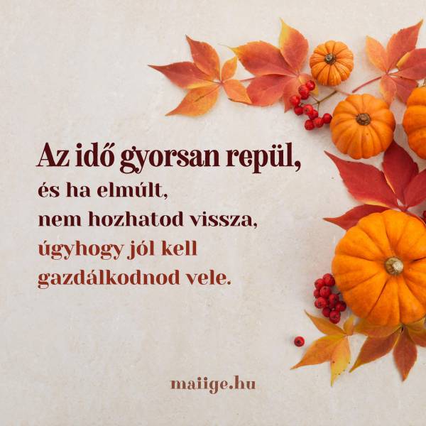 Az idő gyorsan repül, és ha elmúlt, nem hozhatod vissza, úgyhogy jól kell gazdálkodnod vele.