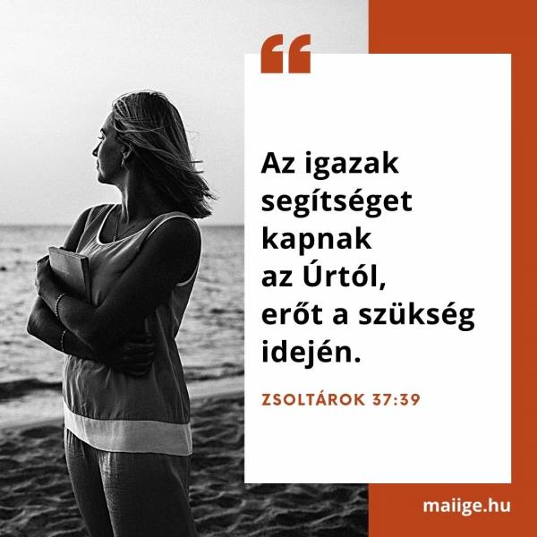 „Az igazak segítséget kapnak az Úrtól, erőt a szükség idején.” (Zsoltárok 37:39)