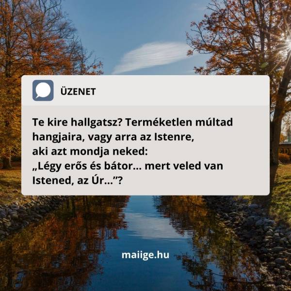 Te kire hallgatsz? Terméketlen múltad hangjaira, vagy arra az Istenre, aki azt mondja neked: „Légy erős és bátor… mert veled van Istened, az Úr…”?