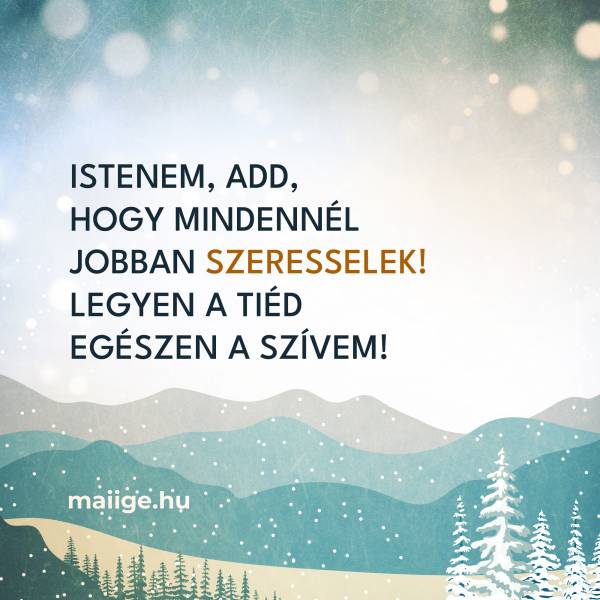 Istenem, add, hogy mindennél jobban szeresselek! Legyen a Tiéd egészen a szívem!