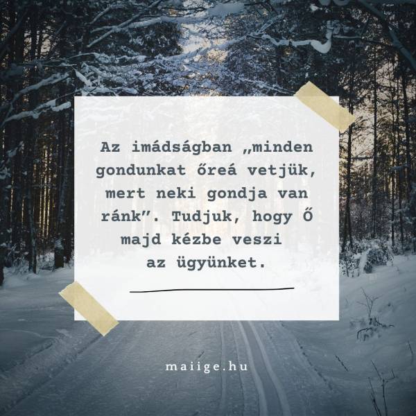 Az imádságban „minden gondunkat őreá vetjük, mert neki gondja van ránk”. Tudjuk, hogy Ő majd kézbe veszi az ügyünket.