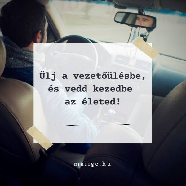 Ülj a vezetőülésbe, és vedd kezedbe az életed!