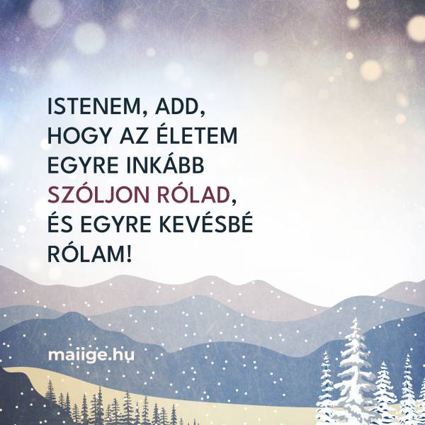 Istenem, add, hogy az életem egyre inkább szóljon Rólad, és egyre kevésbé rólam! 